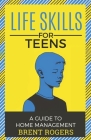 Life Skills for Teens: A Guide to Home Management By Brent Rogers Cover Image