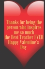 Thanks for being the person who inspires me so much the Best Teacher EVER Happy Valentine's Day: 110 Pages, Size 6x9 Write in your Idea and Thoughts, By Art Teacher Valentin Cover Image