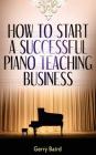 How to Start a Successful Piano Teaching Business By Gerry Baird Cover Image