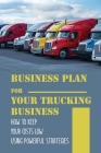Business Plan For Your Trucking Business: How To Keep Your Costs Low Using Powerful Strategies: How To Start A Trucking Company By Rick Camilo Cover Image