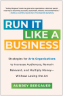 Run It Like a Business: Strategies for Arts Organizations to Increase Audiences, Remain Relevant, and Multiply Money--Without Losing the Art By Aubrey Bergauer Cover Image