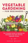 Vegetable Gardening For Beginners: The Complete Guide for Starting and Sustaining Your Own Thriving Vegetable Garden By Susan Wright Cover Image