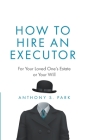 How to Hire an Executor: For Your Loved One's Estate or Your Will By Anthony S. Park Cover Image