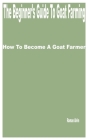 The Beginner's Guide to Goat Farming: How to Become a Goat Farmer By Roman Alvin Cover Image