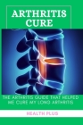 Arthritis Cure: The Arthritis Guide That Helped Me Cure My Long Arthritis Cover Image