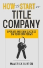 How to Start a Title Company: Operate and Gain Success on Your Own Terms By Maverick Burton Cover Image