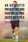 46 Arthritis Preventing and Pain Relieving Juice Recipes: The All-natural remedy to Controlling Your Arthritis Conditions Fast By Joe Correa Csn Cover Image