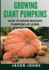 Growing Giant Pumpkins - How To Grow Massive Pumpkins At Home: Secrets For Championship Winning Giant Pumpkins Cover Image