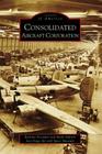 Consolidated Aircraft Corporation (Images of America) By Katrina Pescador, Mark Aldrich, San Diego Air and Space Museum Cover Image