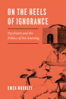 On the Heels of Ignorance: Psychiatry and the Politics of Not Knowing By Owen Whooley Cover Image