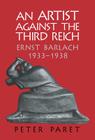 An Artist Against the Third Reich: Ernst Barlach, 1933 1938 By Peter Paret Cover Image
