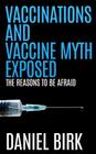 Vaccinations and Vaccine Myth Exposed: The reasons to be Afraid By Daniel Birk Cover Image
