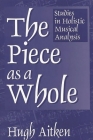 The Piece as a Whole: Studies in Holistic Musical Analysis (Contributions to the Study of Music and Dance) By Hugh Aitken Cover Image