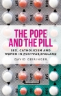 The Pope and the Pill: Sex, Catholicism and Women in Post-War England By David Geiringer Cover Image