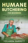 Humane Butchering for Beginners: Complete A-Z Guide to Butchering Poultry, Rabbit, Deer, Lamb, Goat, Pork and Wild-Caught Animals By Yolanda Barrett Cover Image