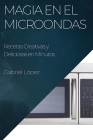Magia en el Microondas: Recetas Creativas y Deliciosas en Minutos By Gabriel López Cover Image