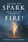 Become the Spark Who Ignites a Roaring Fire! By Kenneth R. Brown Cover Image