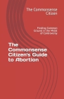 The Commonsense Citizen's Guide to Abortion: Finding Common Ground in the Midst of Controversy Cover Image