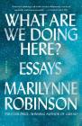 What Are We Doing Here?: Essays By Marilynne Robinson Cover Image