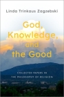 God, Knowledge, and the Good: Collected Papers in the Philosophy of Religion By Linda Trinkaus Zagzebski Cover Image