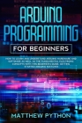 Arduino programming for beginners: How to learn and understand Arduino hardware and software as well as the fundamental electronic concepts with this By Matthew Python Cover Image