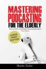 Mastering Podcasting For The Elderly: How to Start a Profitable Podcasting Business from Home Cover Image