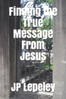 Finding the True Message From Jesus By Jp Lepeley Cover Image