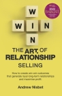 The Art of Relationship Selling: How to Create Win-Win Outcomes That Generate Loyal, Long-Term Relationships and Maximise Profit By Andrew Nisbet Cover Image