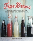True Brews: How to Craft Fermented Cider, Beer, Wine, Sake, Soda, Mead, Kefir, and Kombucha at Home By Emma Christensen Cover Image