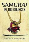 The Samurai in 100 Objects: The Fascinating World of the Samurai as Seen Through Arms and Armour, Places and Images By Stephen Turnbull Cover Image