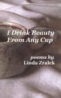 I Drink Beauty From Any Cup By Linda Zralek Cover Image