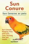 Sun Conure. Sun Conures as pets. Sun Conures Keeping, Pros and Cons, Care, Housing, Diet and Health. By Roger Rodendale Cover Image