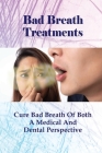 Bad Breath Treatments: Cure Bad Breath Of Both A Medical And Dental Perspective: Ways To Stop Bad Breath By Keven Groehler Cover Image
