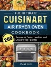 The Ultimate Cuisinart Air Fryer Oven Cookbook: 200 Recipes for Faster, Healthier, and Crispier Fried Favorites By Paul Holt Cover Image