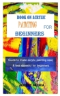 Book on Acrylic Painting for Beginners: Guide to make acrylic painting easy & less stressful for beginners Cover Image