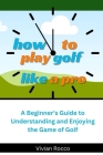 How to Play Golf Like a Pro: A Beginner's Guide to Understanding and Enjoying the Game of Golf By Vivian Rocco Cover Image