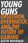 Young Guns: Obsession, Overwatch, and the Future of Gaming By Austin Moorhead Cover Image