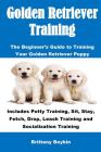 Golden Retriever Training: The Beginner's Guide to Training Your Golden Retriever Puppy: Includes Potty Training, Sit, Stay, Fetch, Drop, Leash T By Brittany Boykin Cover Image