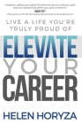 Elevate Your Career: Live A Life You're Truly Proud Of By Helen Horyza Cover Image