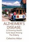 Alzheimer's Disease: A Growing Health Care Issue Among The Elderly By Celestina Akbar Cover Image