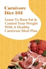 Carnivore Diet 101: Learn To Burn Fat & Control Your Weight With A Healthy Carnivore Meal Plan: How To Reset And Supercharge Your Metaboli Cover Image