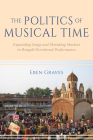 The Politics of Musical Time: Expanding Songs and Shrinking Markets in Bengali Devotional Performance By Eben Graves Cover Image