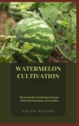 Watermelon Cultivation: Novice Guide To Ultimate & Proper Planting Techniques, Care & More By Uriah Sekani Cover Image