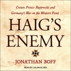 Haig's Enemy Lib/E: Crown Prince Rupprecht and Germany's War on the Western Front By Julian Elfer (Read by), Jonathan Boff Cover Image