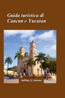 Guida turistica di Cancun e Yucatan 2024: Un'esplorazione tropicale di spiagge baciate dal sole, vivace vita marina e snorkeling tra le colorate barri By Jeffrey S. Gomez Cover Image