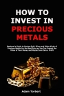 How to Invest in Precious Metals: Beginner's Guide to Buying Gold, Silver and Other Kinds of Precious Metals for the Best Price so You Can Protect the By Adam Torbert Cover Image