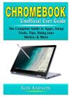 Chromebook Unofficial User Guide: The Complete Guide to Apps, Setup, Tools, Tips, Using your Device, & More Cover Image