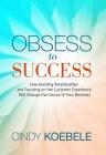 Obsess to Success: How Building Relationships and Focusing on the Customer Experience Will Change the Course of Your Business By Cindy Koebele Cover Image
