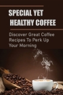 Special Yet Healthy Coffee: Discover Great Coffee Recipes To Perk Up Your Morning: Make Coffee Following Simple Step-By-Step Instructions By Leda Mullens Cover Image