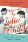 Warming Up Julia Child: The Remarkable Figures Who Shaped a Legend By Helen Lefkowitz Horowitz Cover Image